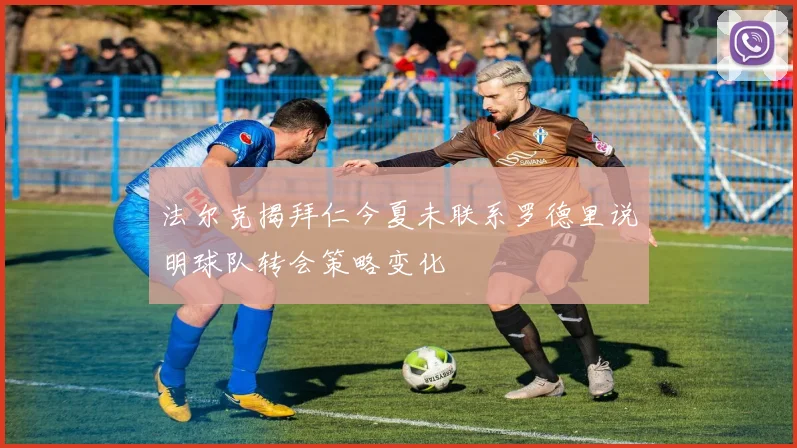 法尔克揭拜仁今夏未联系罗德里说明球队转会策略变化
