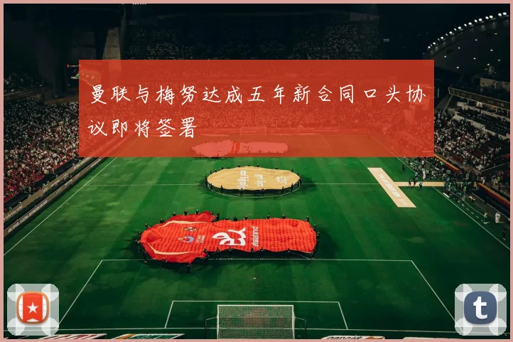 曼联与梅努达成五年新合同口头协议即将签署