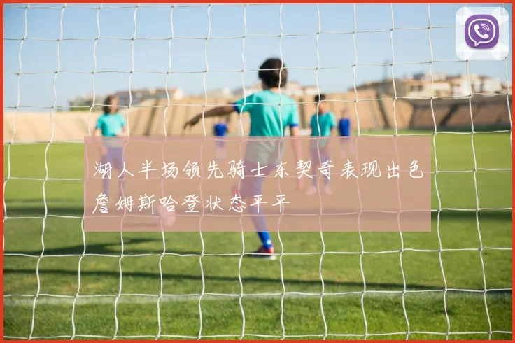 湖人半场领先骑士东契奇表现出色詹姆斯哈登状态平平