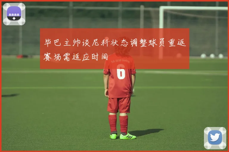 毕巴主帅谈尼科状态调整球员重返赛场需适应时间
