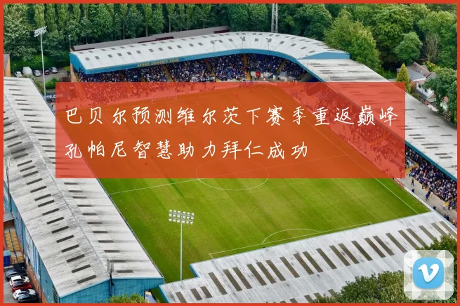 巴贝尔预测维尔茨下赛季重返巅峰孔帕尼智慧助力拜仁成功