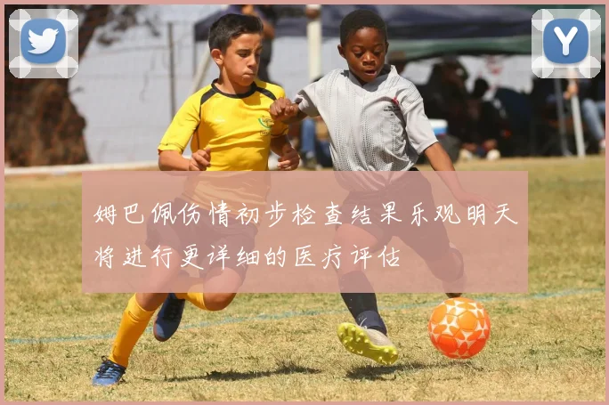 姆巴佩伤情初步检查结果乐观明天将进行更详细的医疗评估