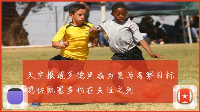 天空报道罗德里成为皇马考察目标恩佐凯塞多也在关注之列