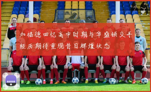 加福德回忆高中时期与华盛顿交手经历期待重现昔日辉煌状态
