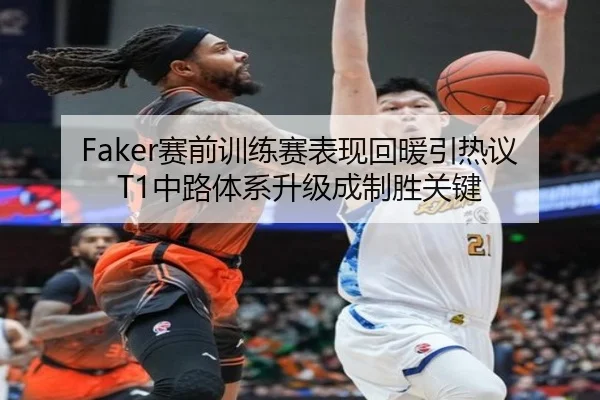 Faker赛前训练赛表现回暖引热议 T1中路体系升级成制胜关键